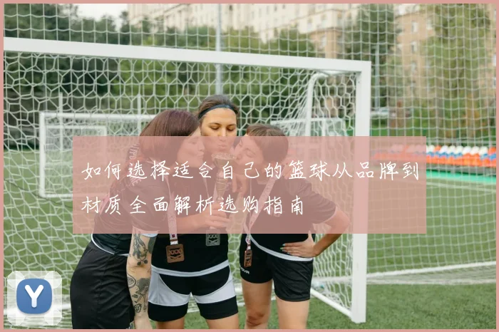 如何选择适合自己的篮球从品牌到材质全面解析选购指南
