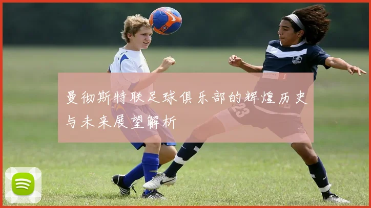 曼彻斯特联足球俱乐部的辉煌历史与未来展望解析