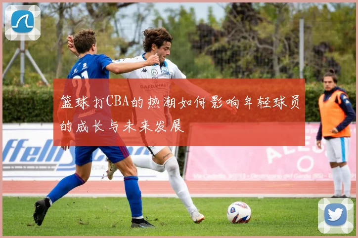 篮球打CBA的热潮如何影响年轻球员的成长与未来发展