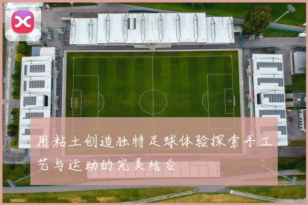 用粘土创造独特足球体验探索手工艺与运动的完美结合