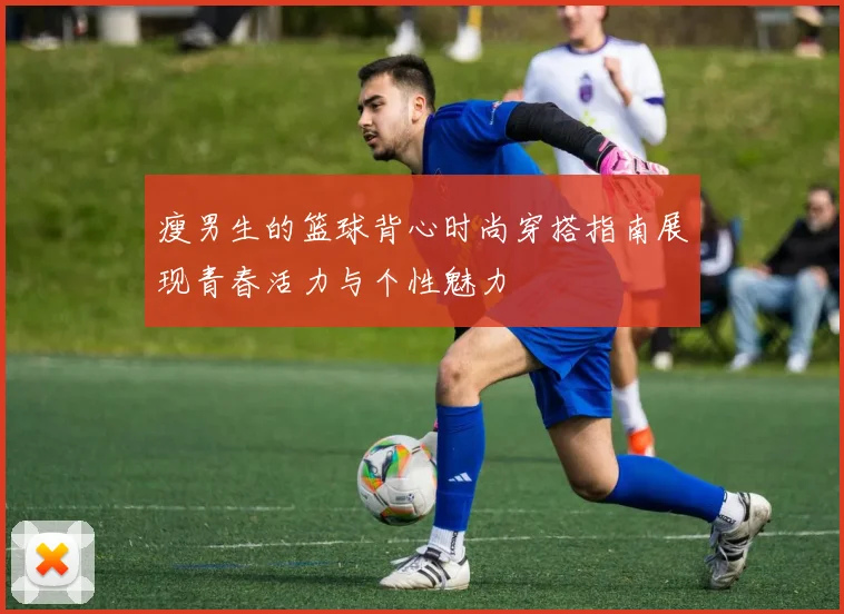 瘦男生的篮球背心时尚穿搭指南展现青春活力与个性魅力