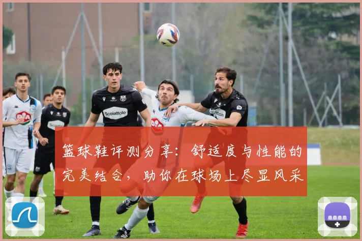 篮球鞋评测分享：舒适度与性能的完美结合，助你在球场上尽显风采