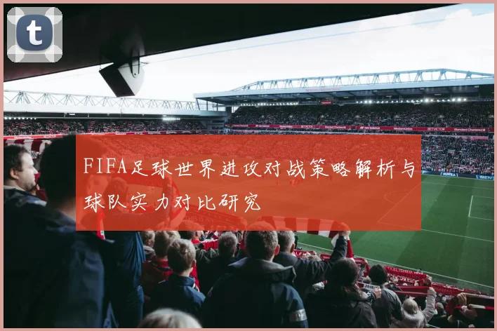 FIFA足球世界进攻对战策略解析与球队实力对比研究