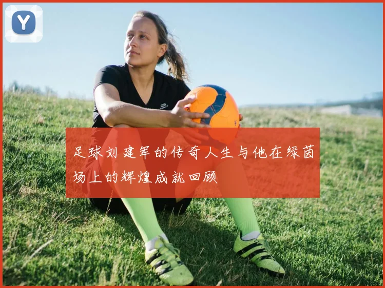 足球刘建军的传奇人生与他在绿茵场上的辉煌成就回顾