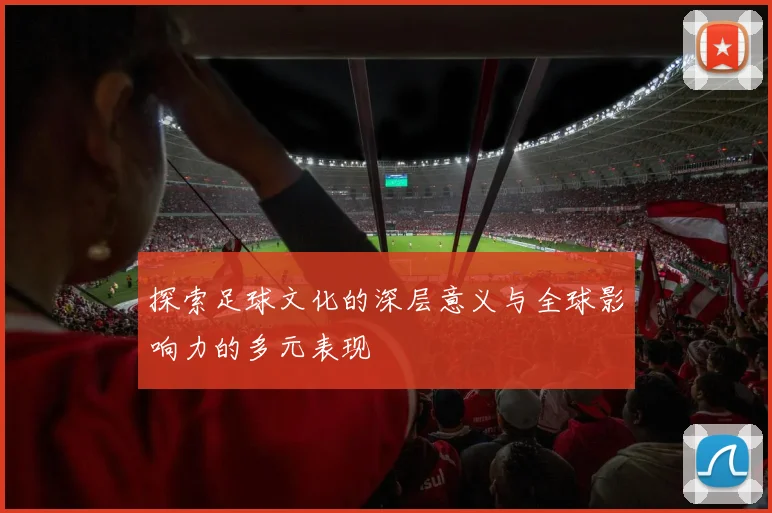 探索足球文化的深层意义与全球影响力的多元表现