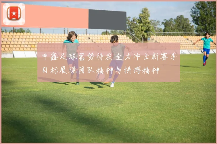 申鑫足球蓄势待发全力冲击新赛季目标展现团队精神与拼搏精神