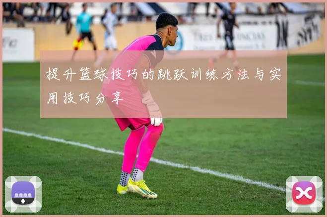 提升篮球技巧的跳跃训练方法与实用技巧分享
