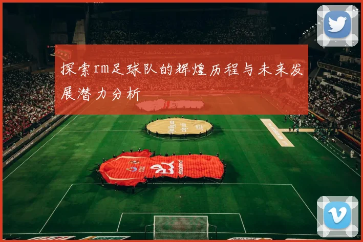 探索rm足球队的辉煌历程与未来发展潜力分析