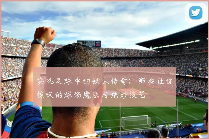 实况足球中的妖人传奇：那些让你惊叹的球场魔法与绝妙技艺