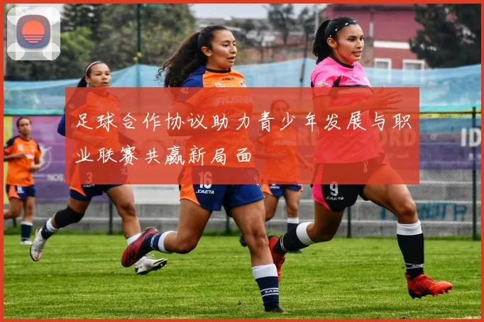 足球合作协议助力青少年发展与职业联赛共赢新局面