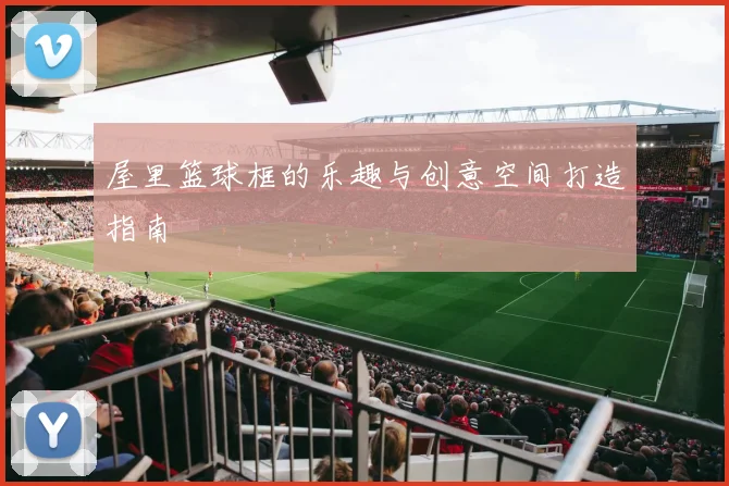 屋里篮球框的乐趣与创意空间打造指南